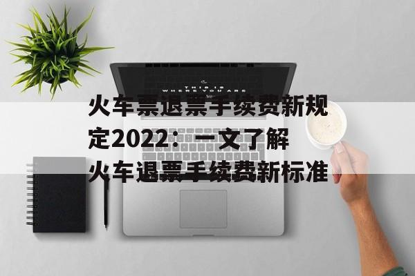 火车票退票手续费新规定2022：一文了解火车退票手续费新标准