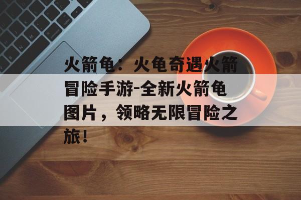 火箭龟：火龟奇遇火箭冒险手游-全新火箭龟图片，领略无限冒险之旅！