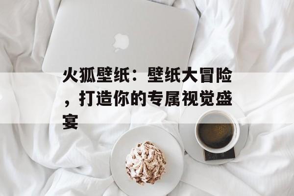 火狐壁纸：壁纸大冒险，打造你的专属视觉盛宴