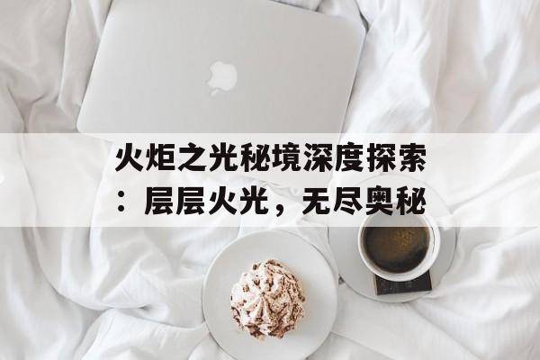 火炬之光秘境深度探索：层层火光，无尽奥秘