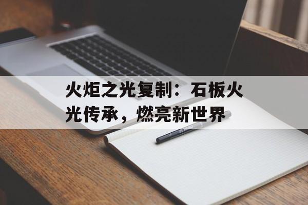 火炬之光复制：石板火光传承，燃亮新世界