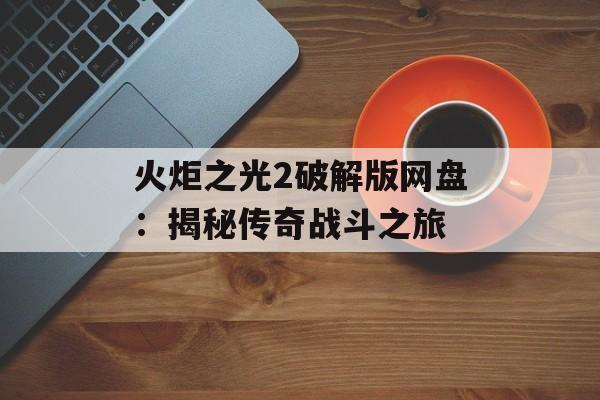 火炬之光2破解版网盘：揭秘传奇战斗之旅