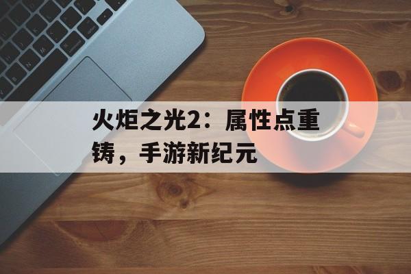 火炬之光2：属性点重铸，手游新纪元