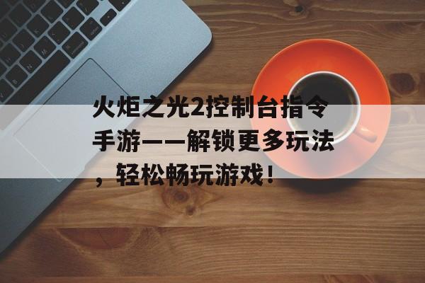 火炬之光2控制台指令手游——解锁更多玩法，轻松畅玩游戏！