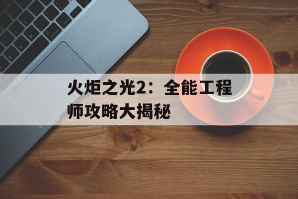 火炬之光2：全能工程师攻略大揭秘