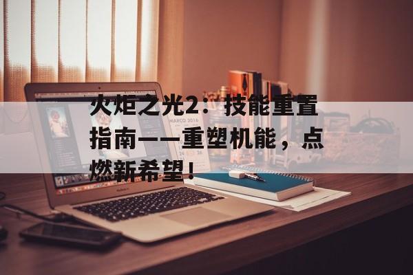 火炬之光2：技能重置指南——重塑机能，点燃新希望！