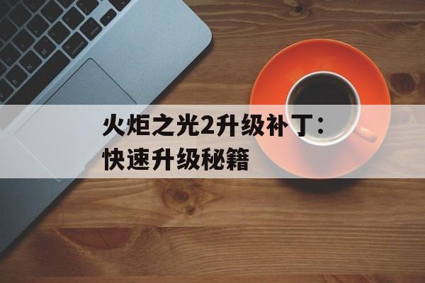 火炬之光2升级补丁：快速升级秘籍