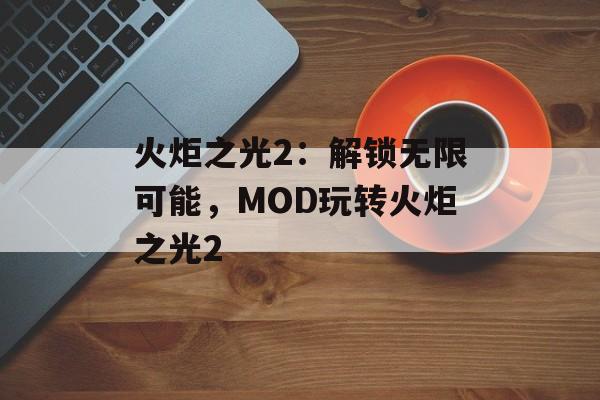 火炬之光2：解锁无限可能，MOD玩转火炬之光2