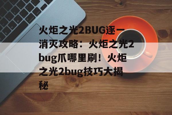 火炬之光2BUG逐一消灭攻略：火炬之光2bug爪哪里刷！火炬之光2bug技巧大揭秘