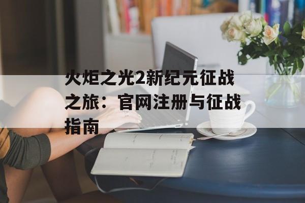 火炬之光2新纪元征战之旅：官网注册与征战指南