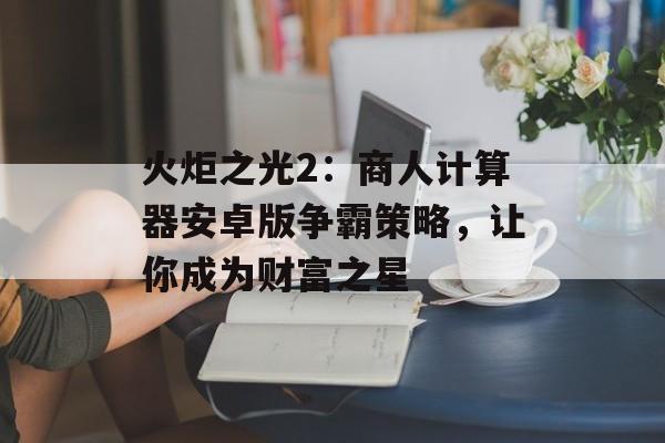 火炬之光2：商人计算器安卓版争霸策略，让你成为财富之星