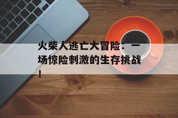 火柴人逃亡大冒险：一场惊险刺激的生存挑战！