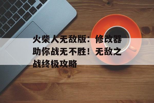 火柴人无敌版：修改器助你战无不胜！无敌之战终极攻略