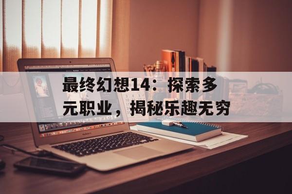 最终幻想14：探索多元职业，揭秘乐趣无穷