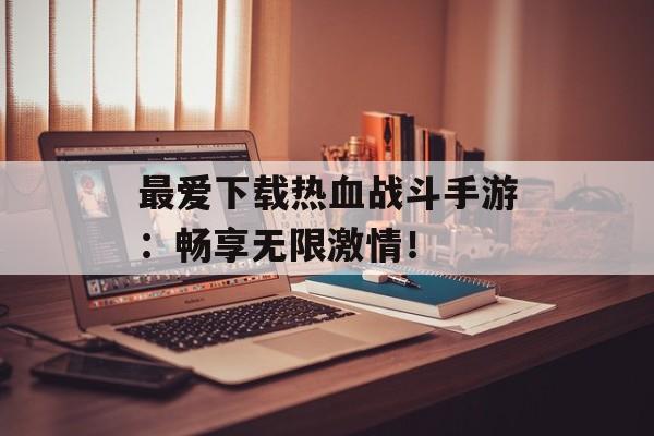 最爱下载热血战斗手游：畅享无限激情！