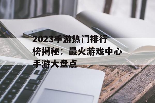 2023手游热门排行榜揭秘：最火游戏中心手游大盘点