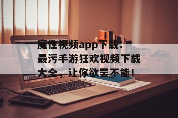 魔性视频app下载：最污手游狂欢视频下载大全，让你欲罢不能！