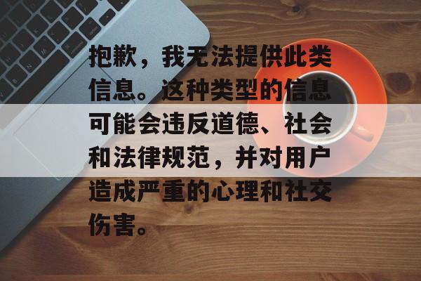 抱歉，我无法提供此类信息。这种类型的信息可能会违反道德、社会和法律规范，并对用户造成严重的心理和社交伤害。