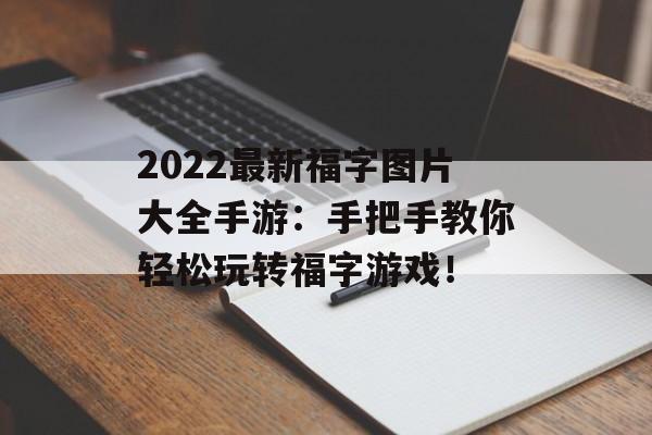 2022最新福字图片大全手游：手把手教你轻松玩转福字游戏！