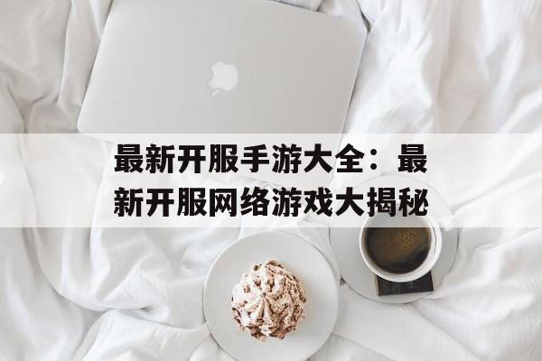 最新开服手游大全：最新开服网络游戏大揭秘