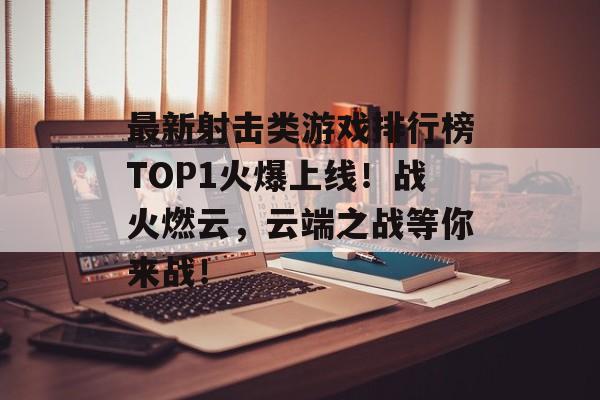 最新射击类游戏排行榜TOP1火爆上线！战火燃云，云端之战等你来战！