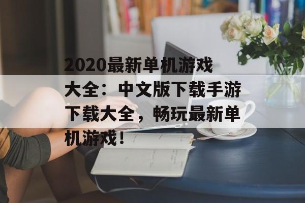 2020最新单机游戏大全：中文版下载手游下载大全，畅玩最新单机游戏！