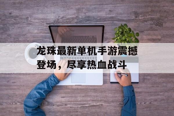 龙珠最新单机手游震撼登场，尽享热血战斗