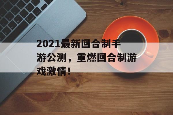 2021最新回合制手游公测，重燃回合制游戏激情！