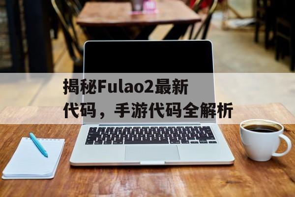 揭秘Fulao2最新代码，手游代码全解析