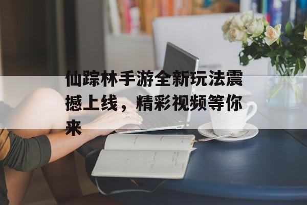 仙踪林手游全新玩法震撼上线，精彩视频等你来