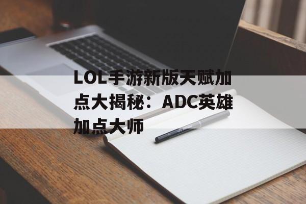 LOL手游新版天赋加点大揭秘：ADC英雄加点大师