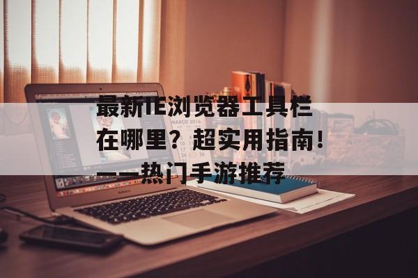 最新IE浏览器工具栏在哪里？超实用指南！——热门手游推荐