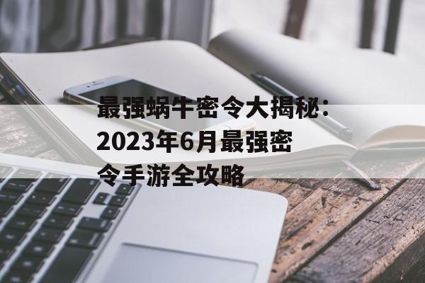 最强蜗牛密令大揭秘：2023年6月最强密令手游全攻略