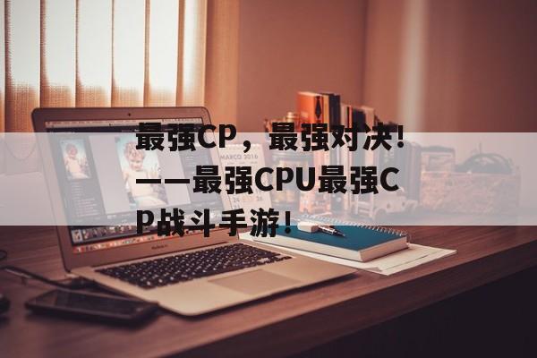 最强CP，最强对决！——最强CPU最强CP战斗手游！