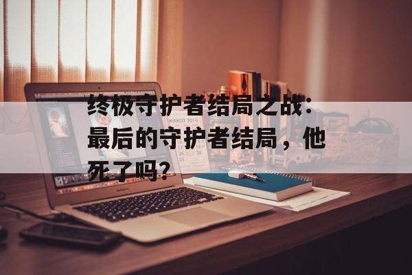 终极守护者结局之战：最后的守护者结局，他死了吗？