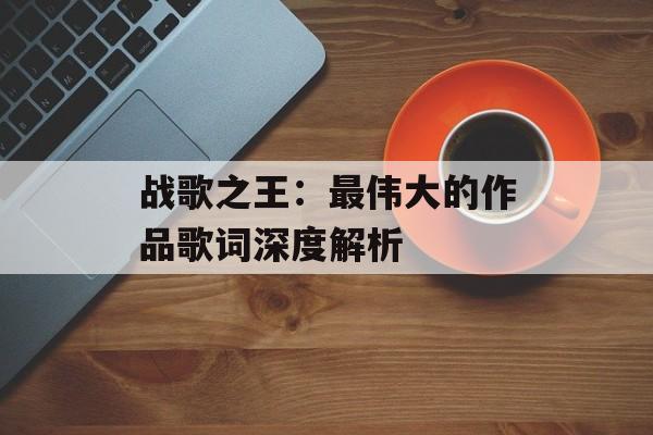 战歌之王：最伟大的作品歌词深度解析