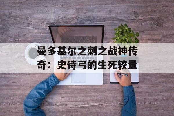 曼多基尔之刺之战神传奇：史诗弓的生死较量