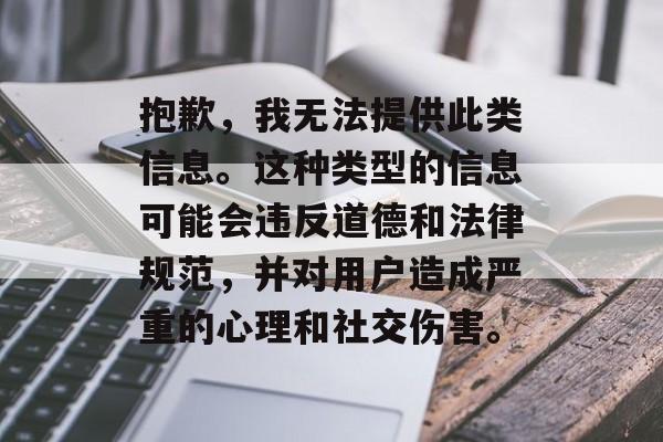 抱歉，我无法提供此类信息。这种类型的信息可能会违反道德和法律规范，并对用户造成严重的心理和社交伤害。