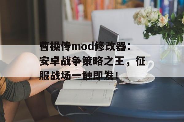 曹操传mod修改器：安卓战争策略之王，征服战场一触即发！