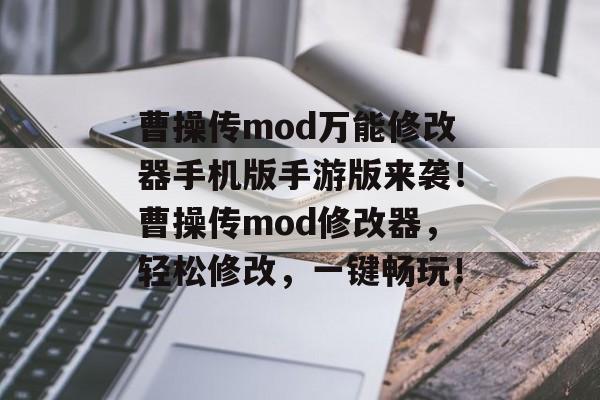 曹操传mod万能修改器手机版手游版来袭！曹操传mod修改器，轻松修改，一键畅玩！