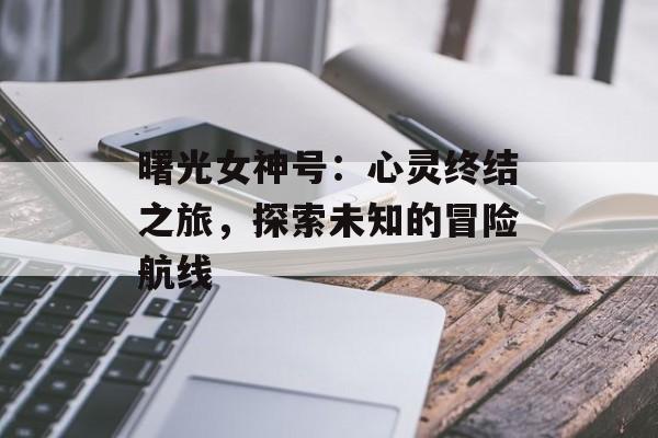 曙光女神号：心灵终结之旅，探索未知的冒险航线