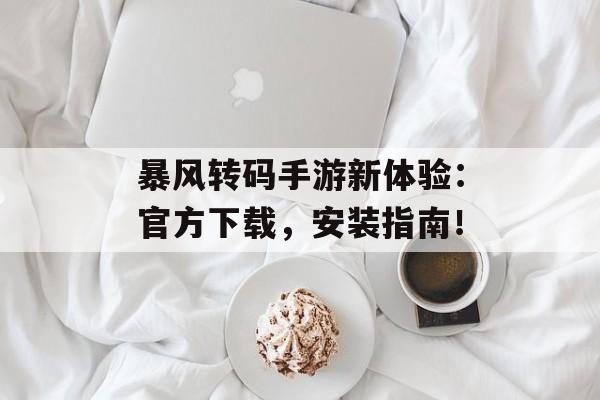 暴风转码手游新体验：官方下载，安装指南！