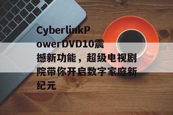 CyberlinkPowerDVD10震撼新功能，超级电视剧院带你开启数字家庭新纪元