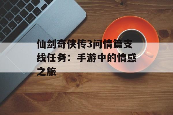 仙剑奇侠传3问情篇支线任务：手游中的情感之旅