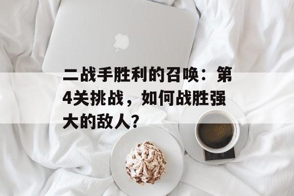 二战手胜利的召唤：第4关挑战，如何战胜强大的敌人？