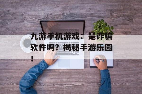 九游手机游戏：是诈骗软件吗？揭秘手游乐园！