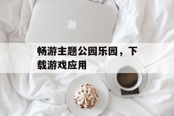 畅游主题公园乐园，下载游戏应用