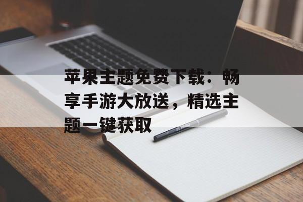 苹果主题免费下载：畅享手游大放送，精选主题一键获取