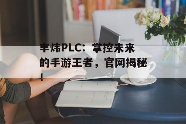 丰炜PLC：掌控未来的手游王者，官网揭秘！