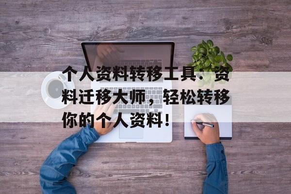 个人资料转移工具：资料迁移大师，轻松转移你的个人资料！